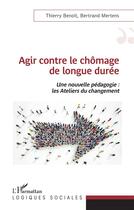 Couverture du livre « Agir contre le chômage de longue durée : une nouvelle pédagogie ; les ateliers du changement » de Thierry Benoit et Bertrand Mertens aux éditions L'harmattan