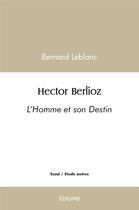 Couverture du livre « Hector berlioz - l'homme et son destin » de Bernard Leblanc aux éditions Edilivre