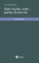 Couverture du livre « Oser hurler, crier ; parler d'une vie » de Jean-Claude Zaugg aux éditions Publibook