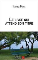 Couverture du livre « Le livre qui attend son titre » de Isabelle Danse aux éditions Editions Du Net