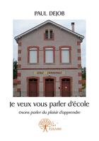 Couverture du livre « Je veux vous parler d'école ; osons parler du plaisir d'apprendre » de Paul Dejob aux éditions Editions Edilivre