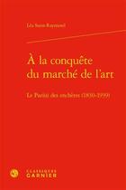 Couverture du livre « À la conquête du marché de l'art : le Pari(s) des enchères (1830-1939) » de Lea Saint-Raymond aux éditions Classiques Garnier