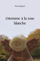 Couverture du livre « L'homme a la rose blanche » de Layouni Anis aux éditions Edilivre