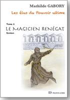 Couverture du livre « Les elus du pouvoir ultime - tome 2 - le magicien renegat » de Gabory Mathilde aux éditions Id France Loire