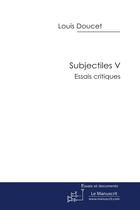 Couverture du livre « Subjectiles V. essais critiques » de Louis Doucet aux éditions Le Manuscrit