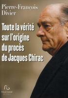 Couverture du livre « Toute la vérité sur l'origine du procès de Jacques Chirac » de Pierre-Francois Divier aux éditions Pascal Galode