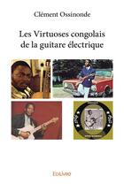 Couverture du livre « Les virtuoses congolais de la guitare electrique » de Clement Ossinonde aux éditions Edilivre