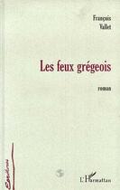 Couverture du livre « Les feux gregeois » de François Vallet aux éditions Editions L'harmattan