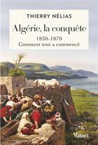 Couverture du livre « Algérie, la conquête : 1830-1870, comment tout a commencé » de Thierry Nelias aux éditions Vuibert
