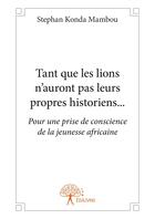 Couverture du livre « Tant que les lions n'auront pas leurs propres historiens... pour une prise de conscience de la jeunesse africaine » de Stephan Konda Mambo aux éditions Editions Edilivre