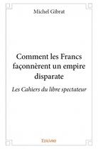 Couverture du livre « Comment les Francs façonnèrent un empire disparate » de Michel Gibrat aux éditions Edilivre