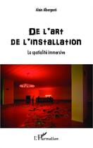 Couverture du livre « De l'art de l'installation ; la spatialité immersive » de Alain Alberganti aux éditions L'harmattan