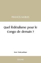 Couverture du livre « Quel federalisme pour le congo de demain ? » de Mubuis Francis aux éditions Edilivre