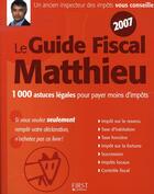 Couverture du livre « Le guide fiscal matthieu (édition 2007) ; 1000 astuces légales pour payer moins d'impôts » de Robert Matthieu aux éditions First