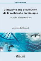 Couverture du livre « Cinquante ans d'évolution de la recherche en biologie : progrès et régressions » de Jacques Balthazart aux éditions Iste