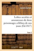 Couverture du livre « Lettres secrettes et amoureuses de deux personnages celebres de nos jours. tome 3 » de Lazare Carnot aux éditions Hachette Bnf