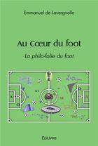 Couverture du livre « Au coeur du foot - la philo-folie du foot » de De Lavergnolle E. aux éditions Edilivre