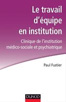 Couverture du livre « Le travail d'équipe en institution ; clinique de l'institution médico-sociale et psychiatrique » de Paul Fustier aux éditions Dunod