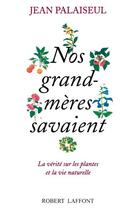 Couverture du livre « Nos grand-mères savaient - La vérité sur les plantes et la vie naturelle : La vérité sur les plantes et la vie naturelle » de Jean Palaiseul aux éditions Robert Laffont