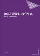 Couverture du livre « Louise, Jeanne, Léontine &... » de Patrick Tournier-Potiez aux éditions Mon Petit Editeur