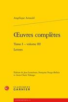 Couverture du livre « Oeuvres complètes t.1 ; volume 3 : lettres » de Angelique Arnauld aux éditions Classiques Garnier