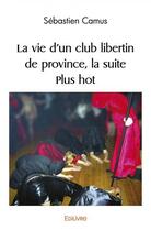 Couverture du livre « La vie d'un club libertin de province, la suite - plus hot » de Sebastien Camus aux éditions Edilivre