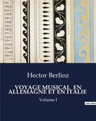 Couverture du livre « VOYAGE MUSICAL EN ALLEMAGNE ET EN ITALIE : Volume I » de Hector Berlioz aux éditions Culturea