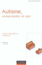 Couverture du livre « Autisme : comprendre et agir ; sante, education, insertion » de Bernadette Roge aux éditions Dunod