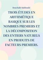 Couverture du livre « Trois études en arithmétique basique sur les nombres premiers et la décomposition des entiers naturels en produits de facteurs premiers. : (Nouvelles propriétés des nombres premiers et nouvelle méthode de décomposition des nombres entiers) » de Bouchaïb Bahbouhi aux éditions Books On Demand