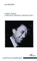Couverture du livre « Albert Camus : la révolte contre la révolution ? » de Arno Munster aux éditions Editions L'harmattan