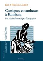 Couverture du livre « Cantiques et tambours à Kinshasa ; un siècle de musique liturgique » de Jean-Sebastien Laurent aux éditions Karthala