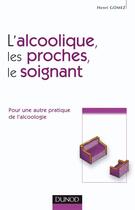 Couverture du livre « L'alcoolique, ses proches et le soignant - Pour une autre pratique de l'alcoologie : Pour une autre pratique de l'alcoologie » de Henri Gomez aux éditions Dunod