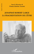 Couverture du livre « Josaphat Robert Large ; la fragmentation de l'être » de Frantz-Antoine Leconte aux éditions Editions L'harmattan