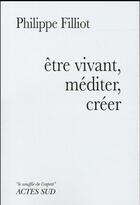 Couverture du livre « Être vivant, méditer, créer » de Philippe Filliot aux éditions Actes Sud