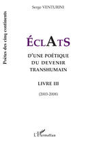 Couverture du livre « Éclats Tome 3 ; d'une poétique du devenir transhumain (2003-2008) » de Serge Venturini aux éditions Editions L'harmattan