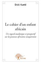 Couverture du livre « Le cahier d'un enfant africain ; un regard analytique et prospectif sur la jeunesse africaine conquérante » de Erick Kuete aux éditions Edilivre