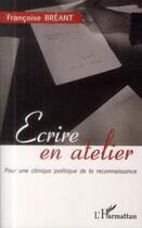 Couverture du livre « Écrire en atelier ; pour une clinique poétique de la reconnaissance » de Francoise Breant aux éditions L'harmattan