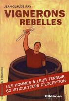 Couverture du livre « Vignerons rebelles ; les hommes et leurs terroirs » de Jean-Claude Ray aux éditions Ellebore