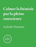 Couverture du livre « Calmer la frénésie par la pleine conscience » de Isabelle Dumont aux éditions Atelier 10