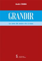 Couverture du livre « Grandir : le sens de notre vie à tous » de Andre Biaba aux éditions Sydney Laurent