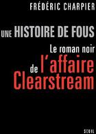 Couverture du livre « Une histoire de fous ; le roman noir de l'affaire Clearstream » de Frederic Charpier aux éditions Seuil