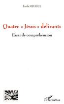 Couverture du livre « Quatre jésus délirants ; essai de compréhension » de Emile Meurice aux éditions Editions L'harmattan