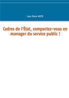 Couverture du livre « Cadres de l'Etat, comportez-vous en manager du service public ! » de Motte Jean Pierre aux éditions Books On Demand