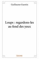 Couverture du livre « Loups : regardons-les au fond des yeux » de Guillaume Guestin aux éditions Edilivre