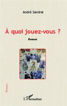 Couverture du livre « À quoi jouez vous ? » de Andre Sandral aux éditions L'harmattan