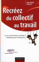 Couverture du livre « Recréez du collectif au travail ; la co-construction, nouveau challenge pour l'entreprise » de Jean-Claude Ancelet aux éditions Dunod