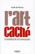 Couverture du livre « L'art caché ; les dissidents de l'art contemporain » de Aude De Kerros aux éditions Organisation