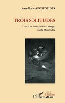 Couverture du livre « Trois solitudes ; D.A.F. de Sade, Marie Lafarge, Josefa Menéndez » de Jean-Marie Apostolides aux éditions Editions L'harmattan