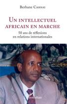 Couverture du livre « Un intellectuel africain en marche ; 50 ans de réflexions en relations internationales » de Berhane Cahsai aux éditions L'harmattan