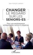 Couverture du livre « Changer le regard sur les seniors-es ; pour une seniorescence entreprenante, active et citoyenne » de Jean-François Lambert aux éditions L'harmattan